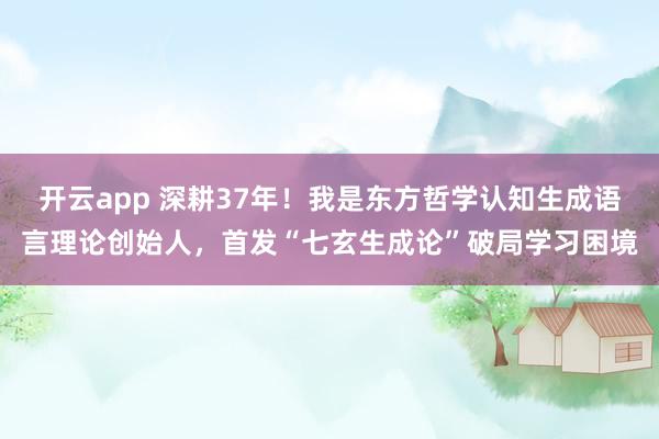 開云app 深耕37年！我是東方哲學認知生成語言理論創始人，首發“七玄生成論”破局學習困境