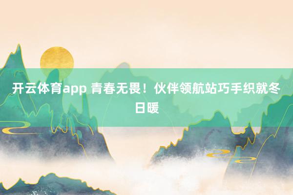 開云體育app 青春無畏！伙伴領航站巧手織就冬日暖