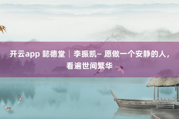 開云app 懿德堂│李振凱— 愿做一個安靜的人，看遍世間繁華