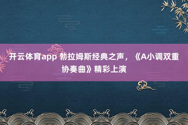 開云體育app 勃拉姆斯經(jīng)典之聲，《A小調(diào)雙重協(xié)奏曲》精彩上演
