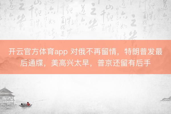 開云官方體育app 對俄不再留情，特朗普發最后通牒，美高興太早，普京還留有后手