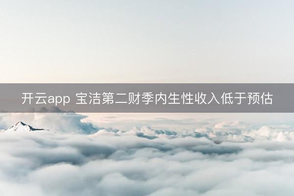 開云app 寶潔第二財季內(nèi)生性收入低于預估