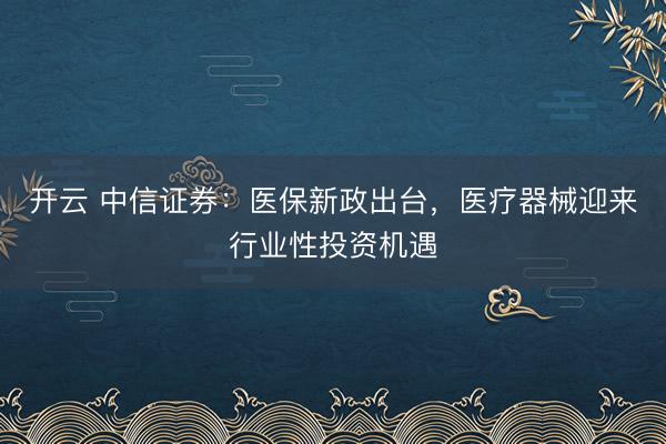 開云 中信證券：醫(yī)保新政出臺，醫(yī)療器械迎來行業(yè)性投資機(jī)遇