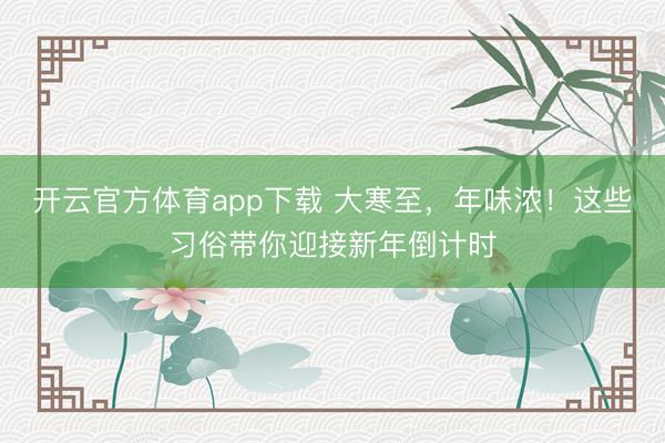 開(kāi)云官方體育app下載 大寒至，年味濃！這些習(xí)俗帶你迎接新年倒計(jì)時(shí)