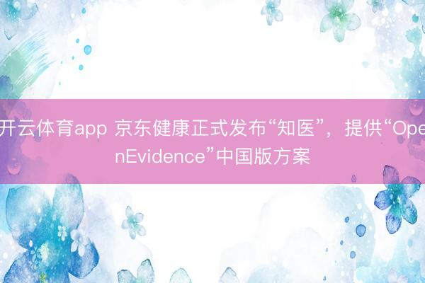 開云體育app 京東健康正式發布“知醫”，提供“OpenEvidence”中國版方案