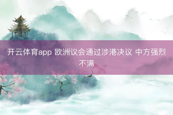 開云體育app 歐洲議會通過涉港決議 中方強烈不滿