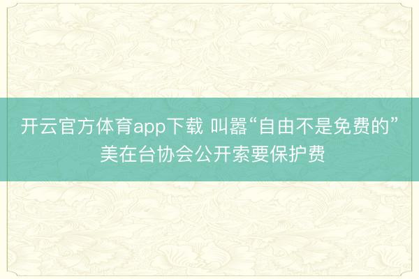 開云官方體育app下載 叫囂“自由不是免費(fèi)的” 美在臺(tái)協(xié)會(huì)公開索要保護(hù)費(fèi)