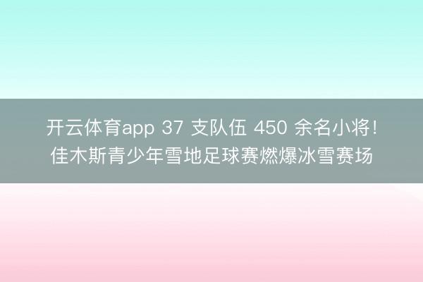 開云體育app 37 支隊伍 450 余名小將！佳木斯青少年雪地足球賽燃爆冰雪賽場