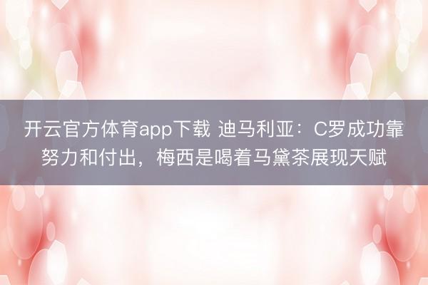 開云官方體育app下載 迪馬利亞：C羅成功靠努力和付出，梅西是喝著馬黛茶展現天賦