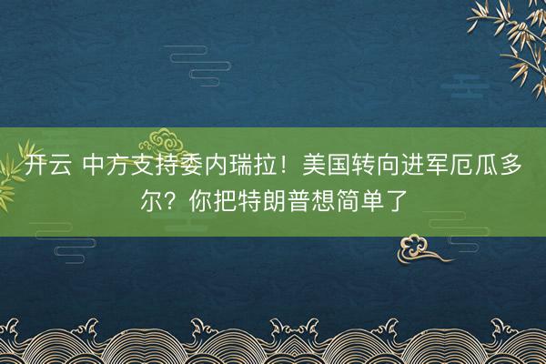 開云 中方支持委內(nèi)瑞拉！美國轉(zhuǎn)向進軍厄瓜多爾？你把特朗普想簡單了