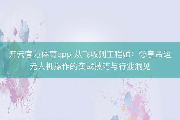 開云官方體育app 從飛收到工程師：分享吊運(yùn)無人機(jī)操作的實(shí)戰(zhàn)技巧與行業(yè)洞見