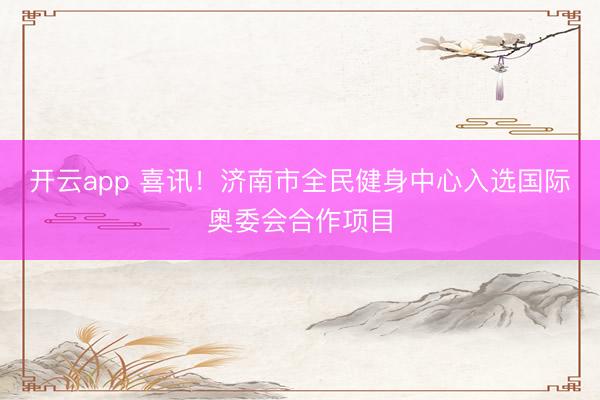 開云app 喜訊！濟南市全民健身中心入選國際奧委會合作項目
