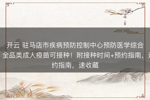 開云 駐馬店市疾病預防控制中心預防醫學綜合門診｜全品類成人疫苗可接種！附接種時間+預約指南，速收藏