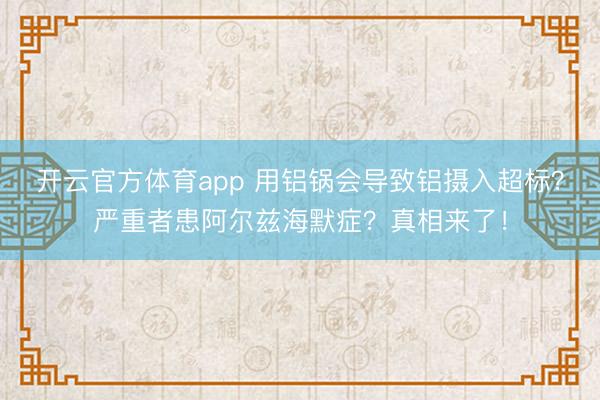 開云官方體育app 用鋁鍋會導致鋁攝入超標？嚴重者患阿爾茲海默癥？真相來了！