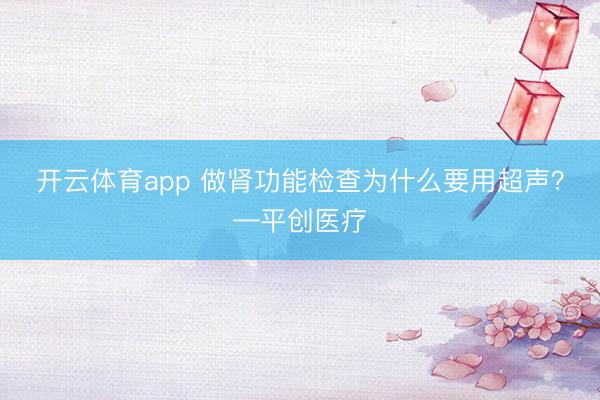 開云體育app 做腎功能檢查為什么要用超聲？—平創醫療