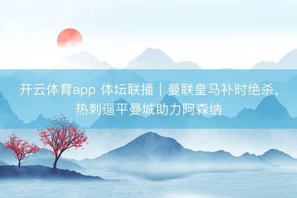 開云體育app 體壇聯播｜曼聯皇馬補時絕殺，熱刺逼平曼城助力阿森納