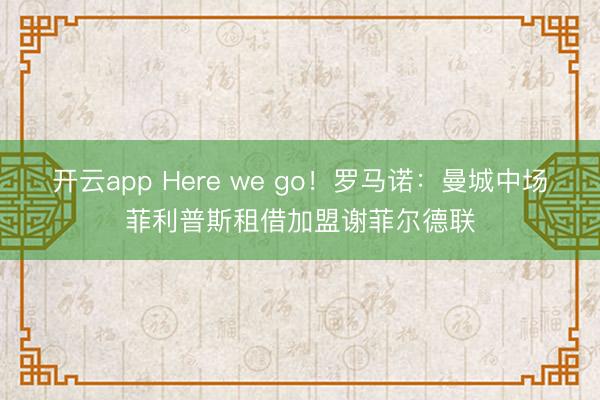 開云app Here we go！羅馬諾：曼城中場菲利普斯租借加盟謝菲爾德聯