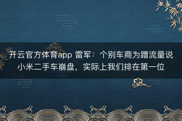 開云官方體育app 雷軍：個(gè)別車商為蹭流量說(shuō)小米二手車崩盤，實(shí)際上我們排在第一位