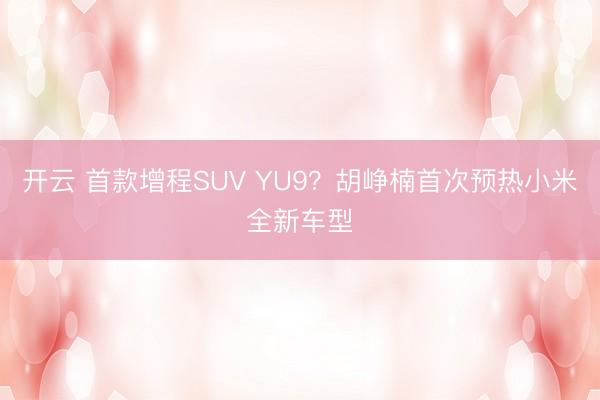 開云 首款增程SUV YU9？胡崢楠首次預(yù)熱小米全新車型
