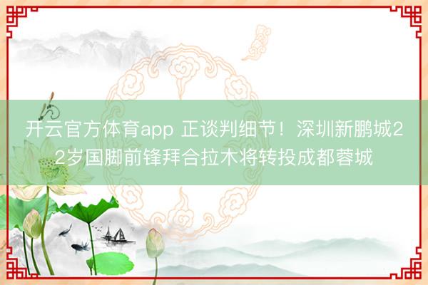 開(kāi)云官方體育app 正談判細(xì)節(jié)！深圳新鵬城22歲國(guó)腳前鋒拜合拉木將轉(zhuǎn)投成都蓉城