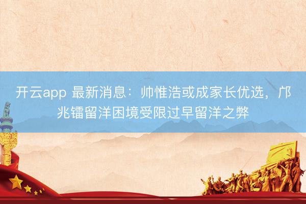 開(kāi)云app 最新消息：帥惟浩或成家長(zhǎng)優(yōu)選，鄺兆鐳留洋困境受限過(guò)早留洋之弊