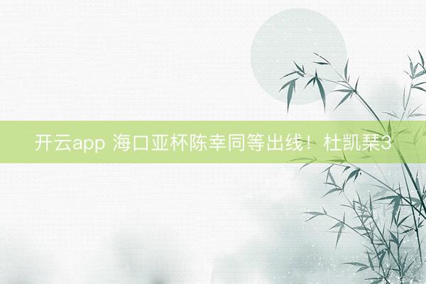 開云app 海口亞杯陳幸同等出線！杜凱琹3
