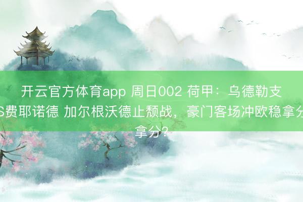 開云官方體育app 周日002 荷甲：烏德勒支VS費耶諾德 加爾根沃德止頹戰，豪門客場沖歐穩拿分？