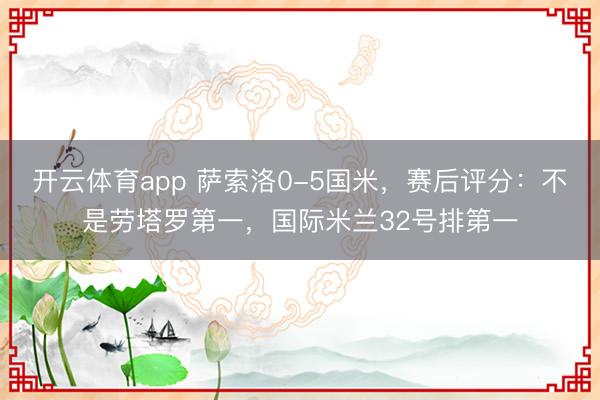 開云體育app 薩索洛0-5國米，賽后評分：不是勞塔羅第一，國際米蘭32號排第一