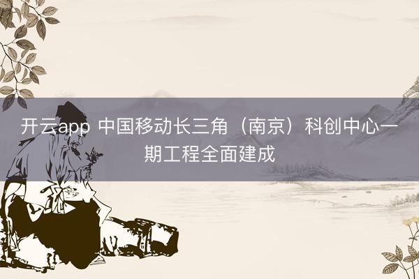開云app 中國移動長三角（南京）科創中心一期工程全面建成