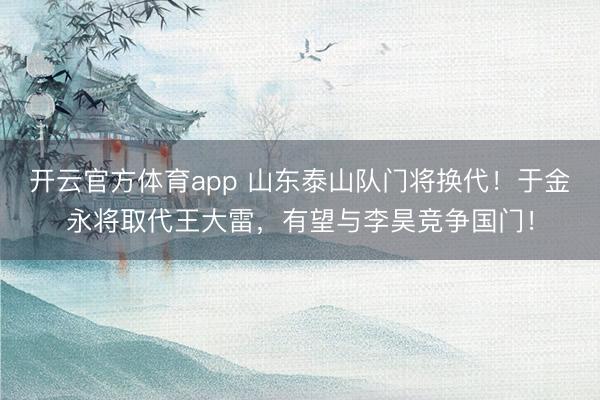 開云官方體育app 山東泰山隊門將換代！于金永將取代王大雷，有望與李昊競爭國門！