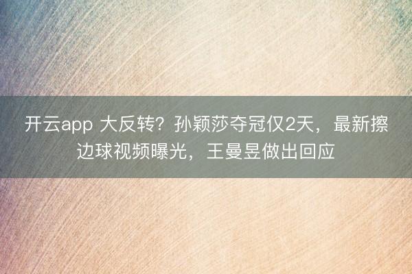 開云app 大反轉(zhuǎn)？孫穎莎奪冠僅2天，最新擦邊球視頻曝光，王曼昱做出回應(yīng)