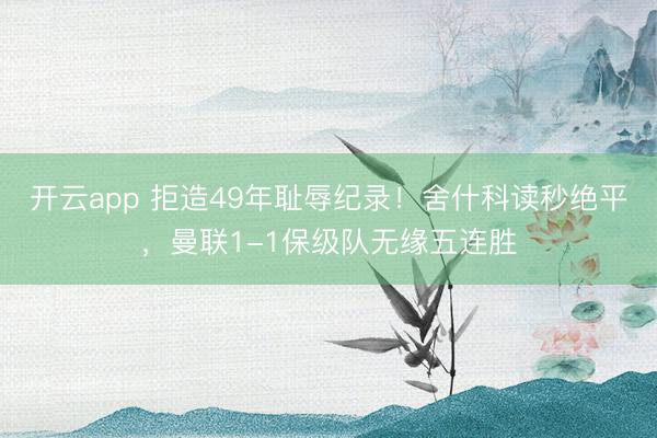 開云app 拒造49年恥辱紀錄！舍什科讀秒絕平，曼聯1-1保級隊無緣五連勝