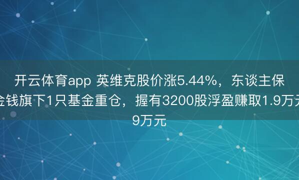 開云體育app 英維克股價漲5.44%，東談主保金錢旗下1只基金重倉，握有3200股浮盈賺取1.9萬元