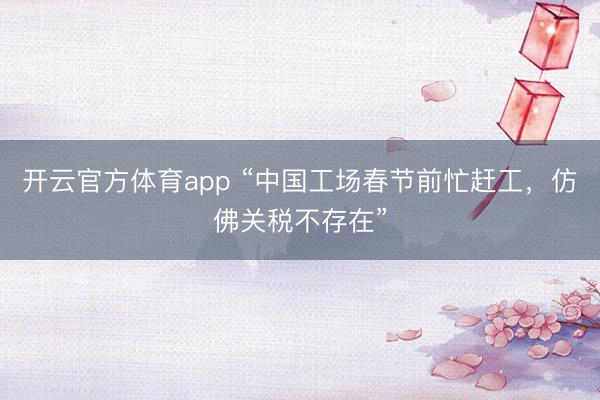 開云官方體育app “中國工場春節前忙趕工，仿佛關稅不存在”
