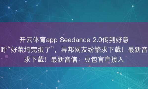 開云體育app Seedance 2.0傳到好意思國，導演用后驚呼“好萊塢完蛋了”，異邦網友紛繁求下載！最新音信：豆包官宣接入