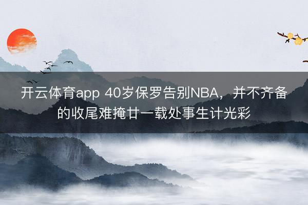 開云體育app 40歲保羅告別NBA，并不齊備的收尾難掩廿一載處事生計光彩