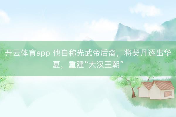 開云體育app 他自稱光武帝后裔，將契丹逐出華夏，重建“大漢王朝”
