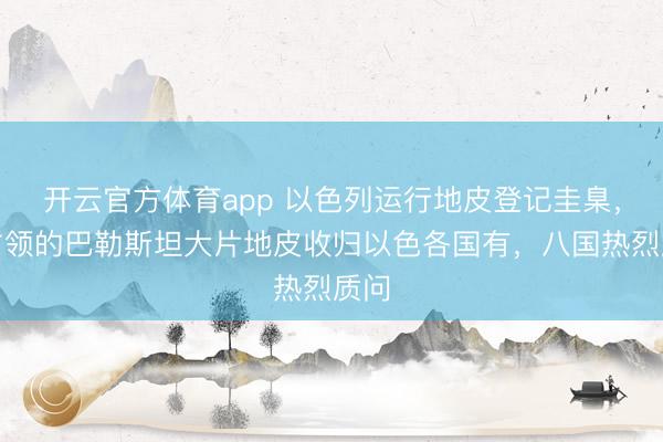 開(kāi)云官方體育app 以色列運(yùn)行地皮登記圭臬，將占領(lǐng)的巴勒斯坦大片地皮收歸以色各國(guó)有，八國(guó)熱烈質(zhì)問(wèn)