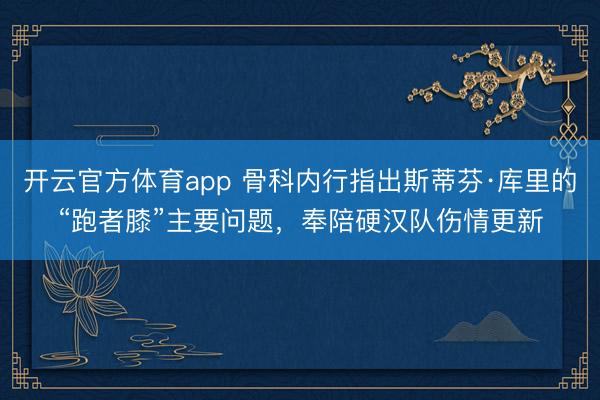 開云官方體育app 骨科內(nèi)行指出斯蒂芬·庫(kù)里的“跑者膝”主要問(wèn)題，奉陪硬漢隊(duì)傷情更新