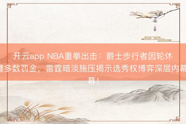 開云app NBA重拳出擊：爵士步行者因輪休遭多數(shù)罰金，雷霆暗淡施壓揭示選秀權(quán)博弈深層內(nèi)幕！
