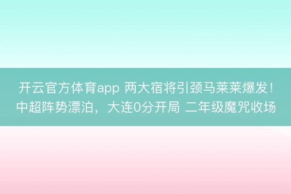 開云官方體育app 兩大宿將引頸馬萊萊爆發！中超陣勢漂泊，大連0分開局 二年級魔咒收場