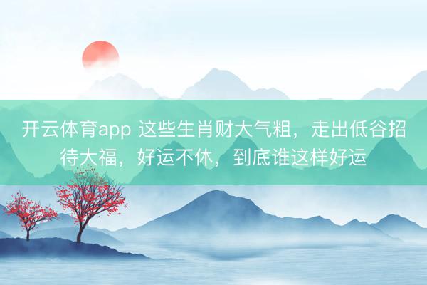 開云體育app 這些生肖財大氣粗，走出低谷招待大福，好運不休，到底誰這樣好運