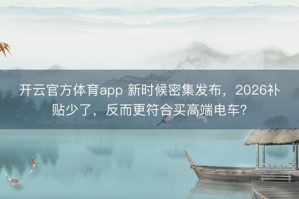 開云官方體育app 新時候密集發(fā)布，2026補貼少了，反而更符合買高端電車？
