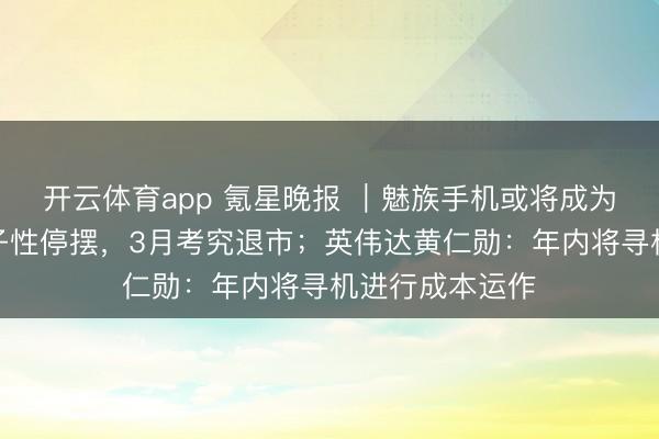開云體育app 氪星晚報(bào) ｜魅族手機(jī)或?qū)⒊蔀闅v史：業(yè)求骨子性停擺，3月考究退市；英偉達(dá)黃仁勛：年內(nèi)將尋機(jī)進(jìn)行成本運(yùn)作
