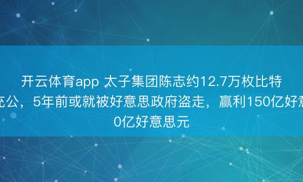 開云體育app 太子集團陳志約12.7萬枚比特幣被充公，5年前或就被好意思政府盜走，贏利150億好意思元