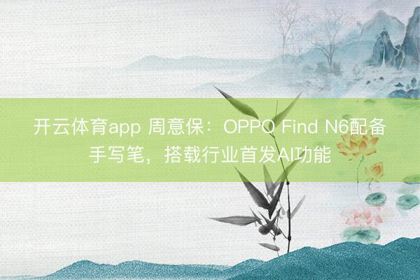 開云體育app 周意保：OPPO Find N6配備手寫筆，搭載行業(yè)首發(fā)AI功能