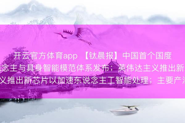 開云官方體育app 【鈦晨報】中國首個國度級東說念主形機器東說念主與具身智能模范體系發布；英偉達主義推出新芯片以加速東說念主工智能處理；主要產油國布告4月增產
