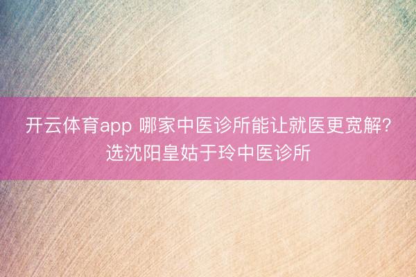 開云體育app 哪家中醫診所能讓就醫更寬解？選沈陽皇姑于玲中醫診所