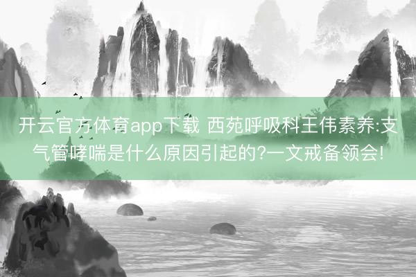 開(kāi)云官方體育app下載 西苑呼吸科王偉素養(yǎng):支氣管哮喘是什么原因引起的?一文戒備領(lǐng)會(huì)!